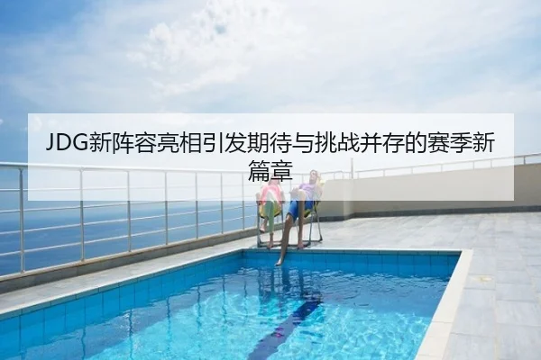 JDG新阵容亮相引发期待与挑战并存的赛季新篇章