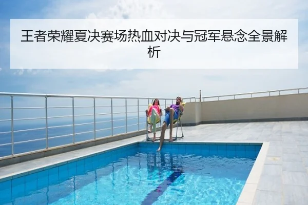 王者荣耀夏决赛场热血对决与冠军悬念全景解析