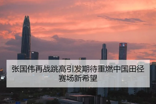 张国伟再战跳高引发期待重燃中国田径赛场新希望
