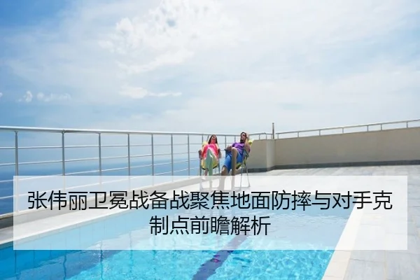 张伟丽卫冕战备战聚焦地面防摔与对手克制点前瞻解析