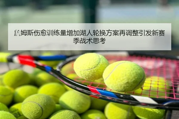 詹姆斯伤愈训练量增加湖人轮换方案再调整引发新赛季战术思考