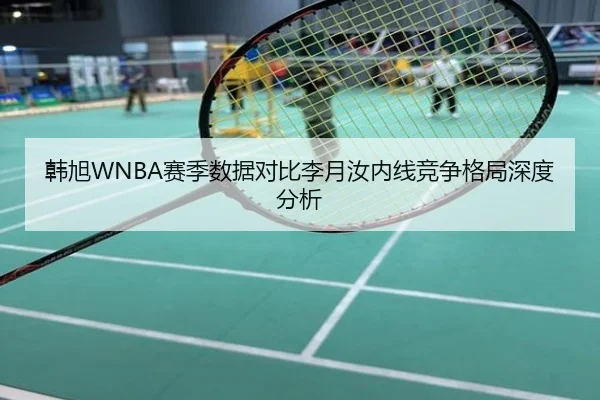 韩旭WNBA赛季数据对比李月汝内线竞争格局深度分析