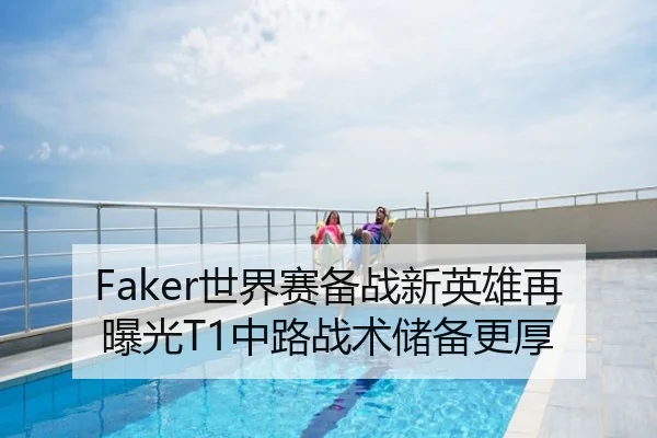 Faker世界赛备战新英雄再曝光T1中路战术储备更厚