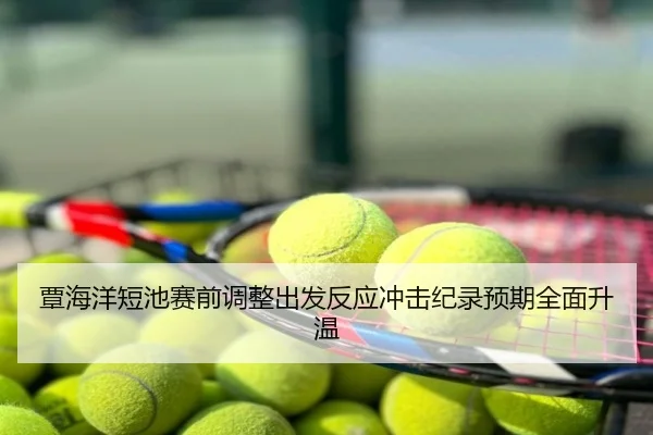 覃海洋短池赛前调整出发反应冲击纪录预期全面升温