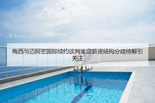 梅西与迈阿密国际续约谈判重启薪资结构分歧待解引关注
